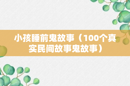 小孩睡前鬼故事（100个真实民间故事鬼故事）