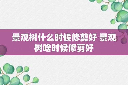 景观树什么时候修剪好 景观树啥时候修剪好