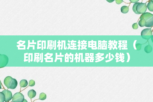 名片印刷机连接电脑教程（印刷名片的机器多少钱）