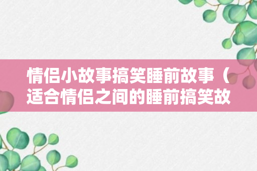 情侣小故事搞笑睡前故事（适合情侣之间的睡前搞笑故事）