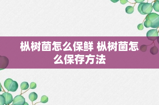 枞树菌怎么保鲜 枞树菌怎么保存方法