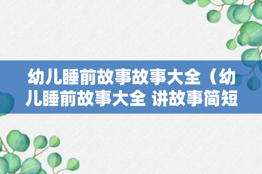 幼儿睡前故事故事大全（幼儿睡前故事大全 讲故事简短）