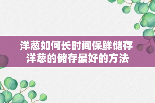 洋葱如何长时间保鲜储存 洋葱的储存最好的方法