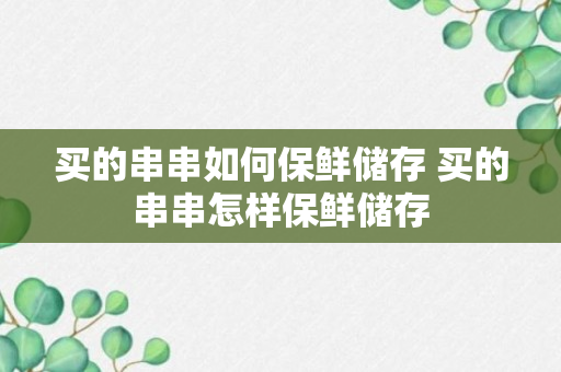 买的串串如何保鲜储存 买的串串怎样保鲜储存