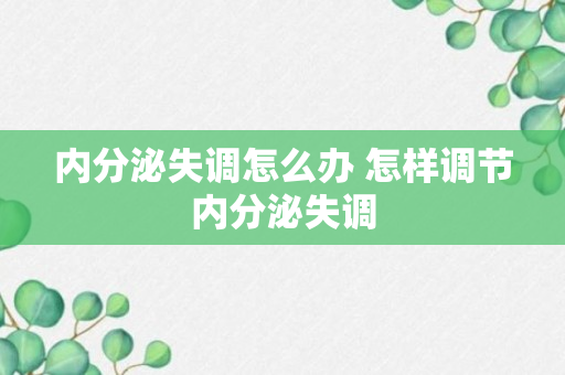 内分泌失调怎么办 怎样调节内分泌失调