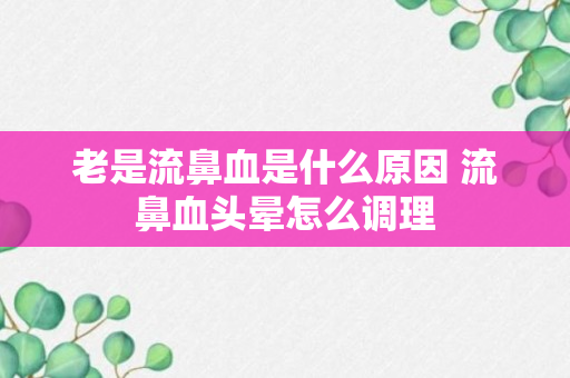 老是流鼻血是什么原因 流鼻血头晕怎么调理