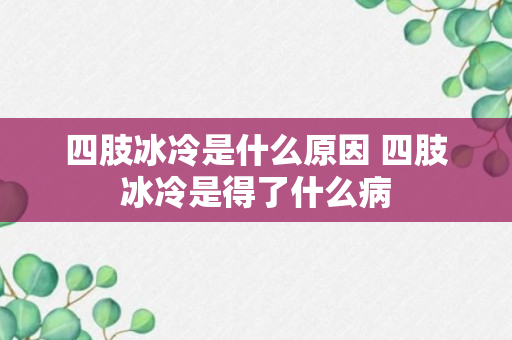 四肢冰冷是什么原因 四肢冰冷是得了什么病