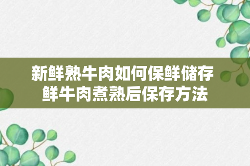 新鲜熟牛肉如何保鲜储存 鲜牛肉煮熟后保存方法