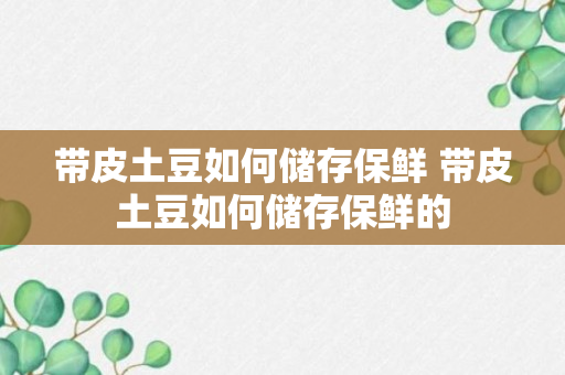 带皮土豆如何储存保鲜 带皮土豆如何储存保鲜的