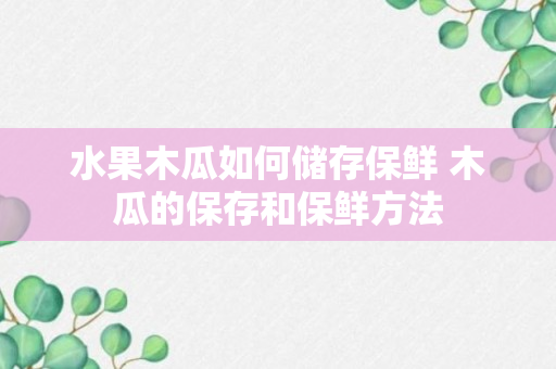 水果木瓜如何储存保鲜 木瓜的保存和保鲜方法