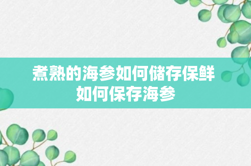 煮熟的海参如何储存保鲜 如何保存海参