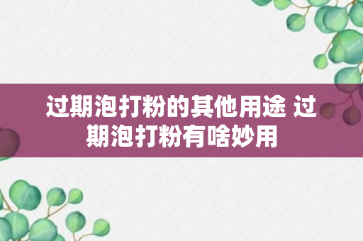 过期泡打粉的其他用途 过期泡打粉有啥妙用