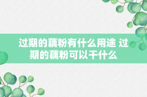 过期的藕粉有什么用途 过期的藕粉可以干什么