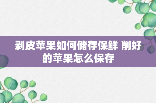 剥皮苹果如何储存保鲜 削好的苹果怎么保存