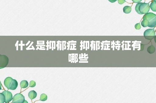 什么是抑郁症 抑郁症特征有哪些