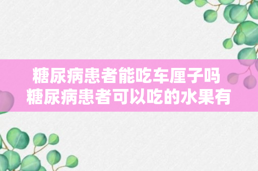 糖尿病患者能吃车厘子吗 糖尿病患者可以吃的水果有哪些