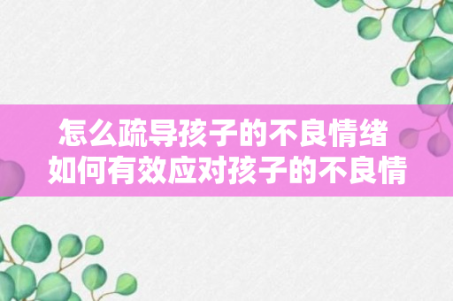 怎么疏导孩子的不良情绪 如何有效应对孩子的不良情绪