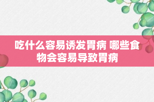 吃什么容易诱发胃病 哪些食物会容易导致胃病