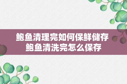 鲍鱼清理完如何保鲜储存 鲍鱼清洗完怎么保存