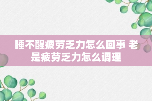 睡不醒疲劳乏力怎么回事 老是疲劳乏力怎么调理