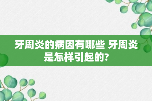 牙周炎的病因有哪些 牙周炎是怎样引起的?