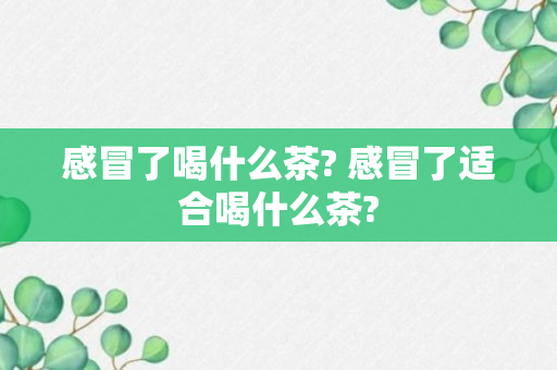 感冒了喝什么茶? 感冒了适合喝什么茶?