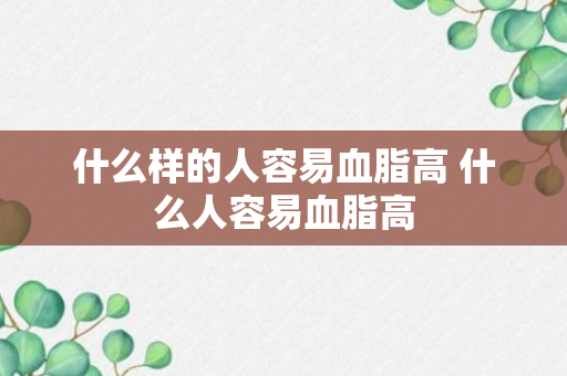 什么样的人容易血脂高 什么人容易血脂高