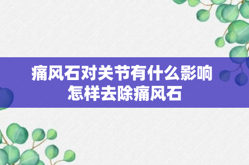 痛风石对关节有什么影响 怎样去除痛风石