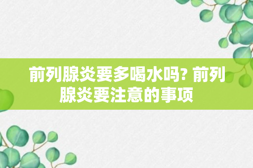 前列腺炎要多喝水吗? 前列腺炎要注意的事项