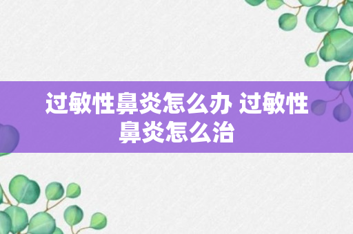 过敏性鼻炎怎么办 过敏性鼻炎怎么治