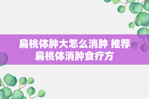 扁桃体肿大怎么消肿 推荐扁桃体消肿食疗方