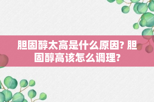 胆固醇太高是什么原因? 胆固醇高该怎么调理?