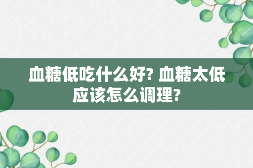 血糖低吃什么好? 血糖太低应该怎么调理?