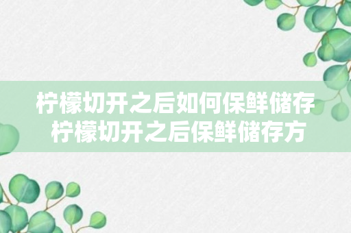 柠檬切开之后如何保鲜储存 柠檬切开之后保鲜储存方法