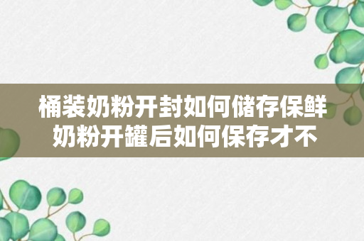 桶装奶粉开封如何储存保鲜 奶粉开罐后如何保存才不会变质