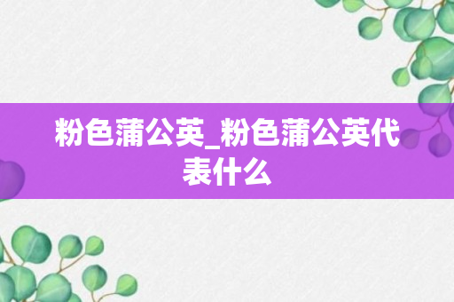 粉色蒲公英_粉色蒲公英代表什么