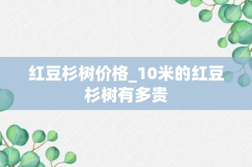 红豆杉树价格_10米的红豆杉树有多贵