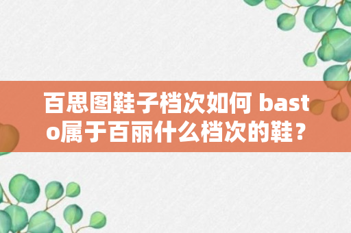 百思图鞋子档次如何 basto属于百丽什么档次的鞋？