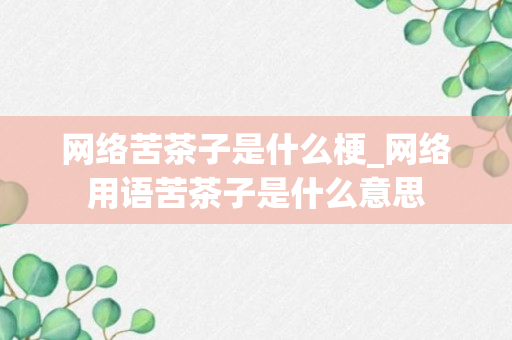 网络苦茶子是什么梗_网络用语苦茶子是什么意思