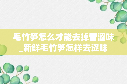 毛竹笋怎么才能去掉苦涩味_新鲜毛竹笋怎样去涩味