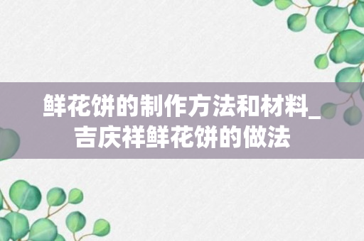 鲜花饼的制作方法和材料_吉庆祥鲜花饼的做法