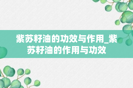 紫苏籽油的功效与作用_紫苏籽油的作用与功效