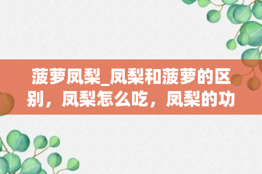 菠萝凤梨_凤梨和菠萝的区别，凤梨怎么吃，凤梨的功效与作用