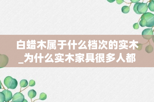 白蜡木属于什么档次的实木_为什么实木家具很多人都会选择白蜡木，它有哪些优缺点