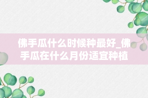 佛手瓜什么时候种最好_佛手瓜在什么月份适宜种植