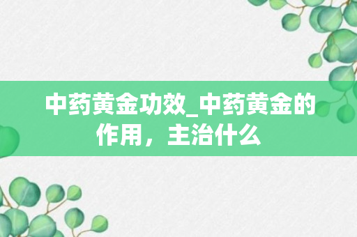 中药黄金功效_中药黄金的作用，主治什么