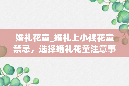 婚礼花童_婚礼上小孩花童禁忌，选择婚礼花童注意事项