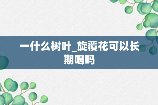 一什么树叶_旋覆花可以长期喝吗