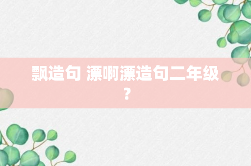 飘造句 漂啊漂造句二年级？