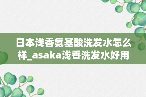 日本浅香氨基酸洗发水怎么样_asaka浅香洗发水好用吗